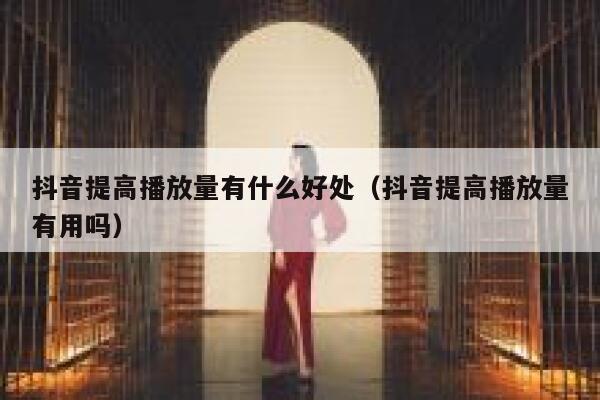 抖音提高播放量有什么好处（抖音提高播放量有用吗） 第1张