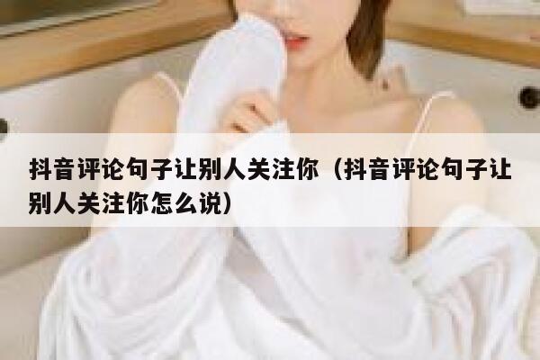 抖音评论句子让别人关注你（抖音评论句子让别人关注你怎么说） 第1张