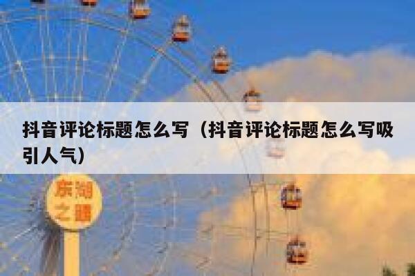 抖音评论标题怎么写（抖音评论标题怎么写吸引人气） 第1张