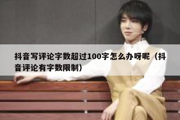 抖音写评论字数超过100字怎么办呀呢（抖音评论有字数限制） 第1张