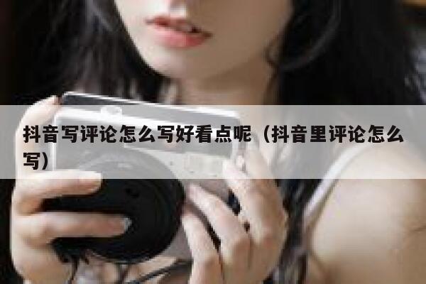 抖音写评论怎么写好看点呢（抖音里评论怎么写） 第1张