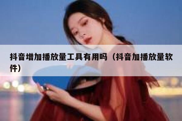 抖音增加播放量工具有用吗（抖音加播放量软件） 第1张