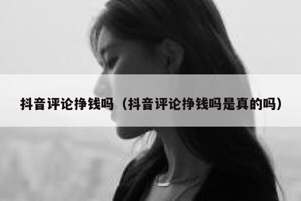 抖音评论挣钱吗（抖音评论挣钱吗是真的吗） 第1张