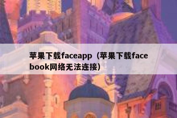 苹果下载faceapp（苹果下载facebook网络无法连接） 第1张