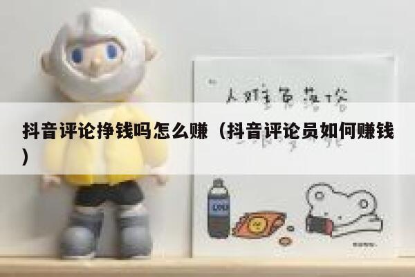 抖音评论挣钱吗怎么赚（抖音评论员如何赚钱） 第1张