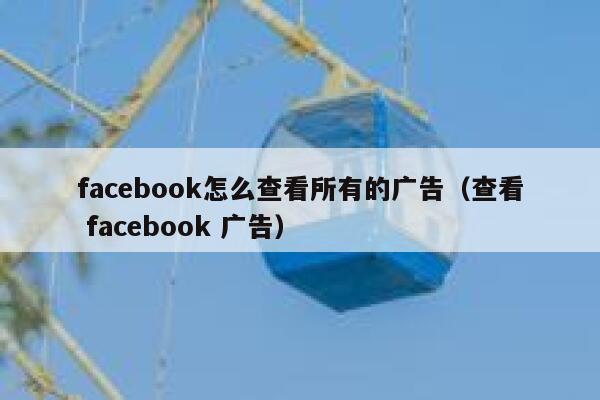 facebook怎么查看所有的广告（查看 facebook 广告） 第1张
