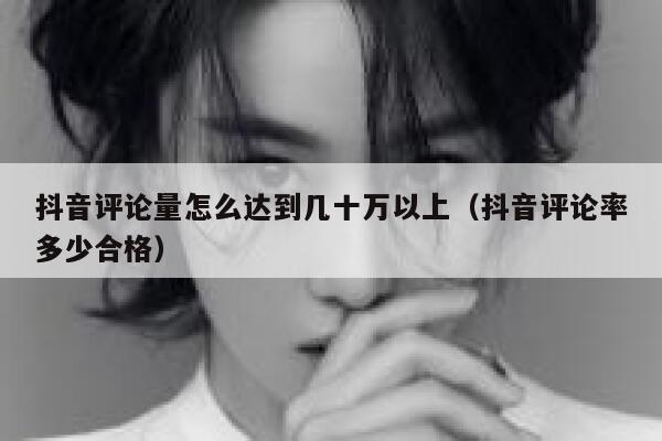 抖音评论量怎么达到几十万以上(抖音评论率多少合格) 第1张 抖音评论量怎么达到几十万以上(抖音评论率多少合格) 第1张