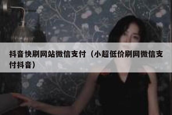 抖音快刷网站微信支付（小超低价刷网微信支付抖音） 第1张