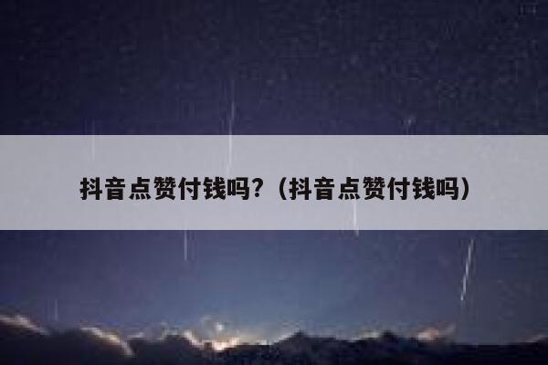 抖音点赞付钱吗?（抖音点赞付钱吗） 第1张