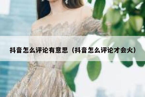 抖音怎么评论有意思（抖音怎么评论才会火） 第1张