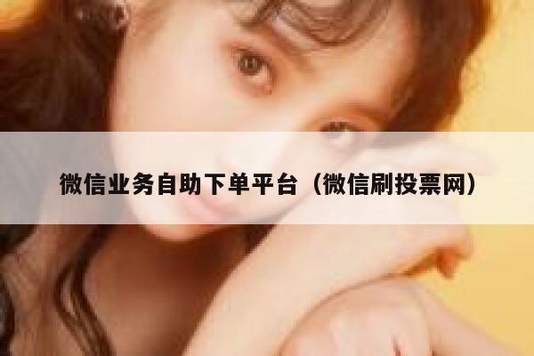 微信业务自助下单平台(微信刷投票网) 第1张 微信业务自助下单平台(微信刷投票网) 第1张