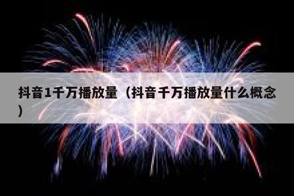 抖音1千万播放量（抖音千万播放量什么概念） 第1张