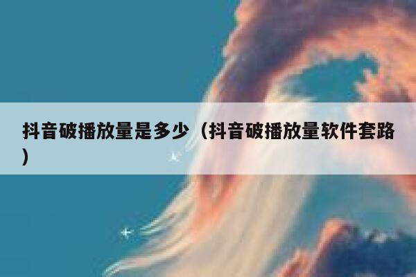 抖音破播放量是多少（抖音破播放量软件套路） 第1张