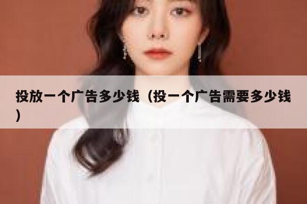 投放一个广告多少钱（投一个广告需要多少钱） 第1张