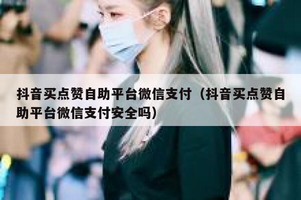 抖音买点赞自助平台微信支付（抖音买点赞自助平台微信支付安全吗） 第1张