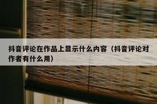 抖音评论在作品上显示什么内容（抖音评论对作者有什么用） 第1张