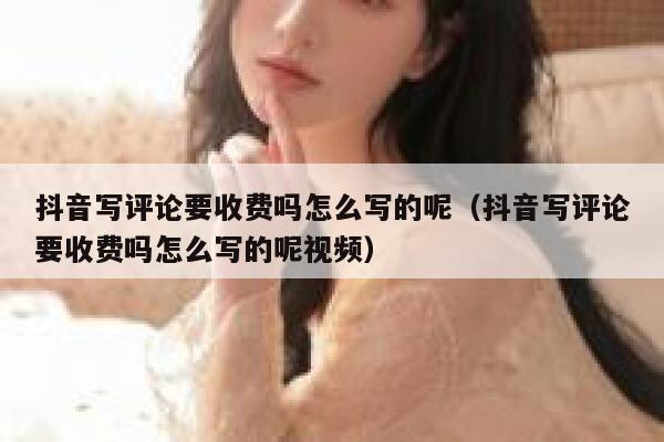 抖音写评论要收费吗怎么写的呢（抖音写评论要收费吗怎么写的呢视频） 第1张