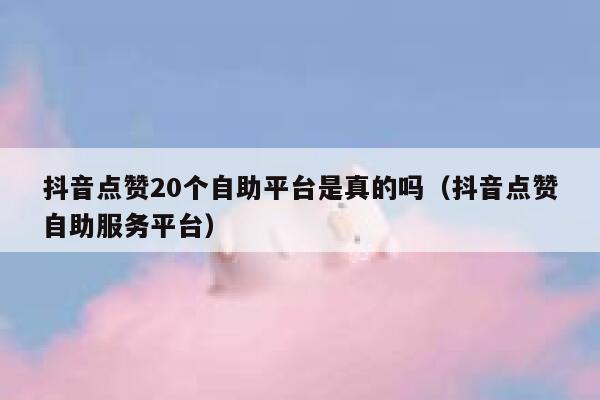 抖音点赞20个自助平台是真的吗(抖音点赞自助服务平台) 第1张 抖音点赞20个自助平台是真的吗(抖音点赞自助服务平台) 第1张