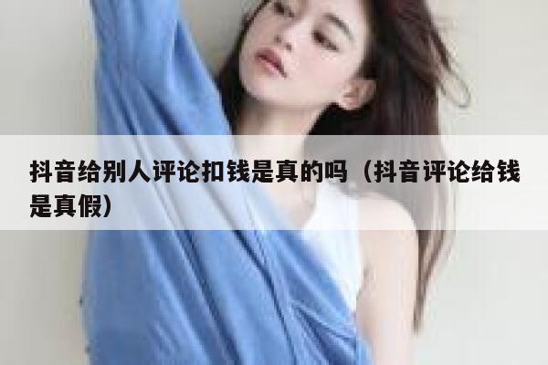 抖音给别人评论扣钱是真的吗(抖音评论给钱是真假) 第1张 抖音给别人评论扣钱是真的吗(抖音评论给钱是真假) 第1张