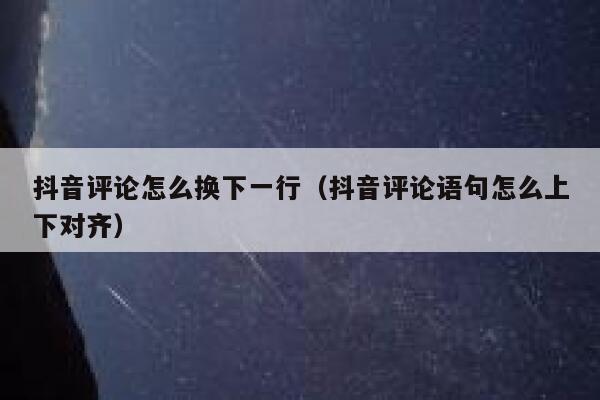 抖音评论怎么换下一行（抖音评论语句怎么上下对齐） 第1张