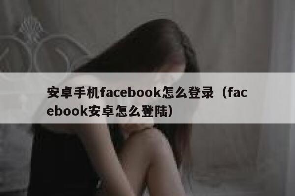 安卓手机facebook怎么登录(facebook安卓怎么登陆) 第1张 安卓手机facebook怎么登录(facebook安卓怎么登陆) 第1张