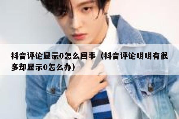 抖音评论显示0怎么回事（抖音评论明明有很多却显示0怎么办） 第1张