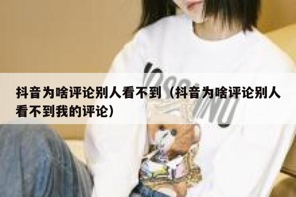 抖音为啥评论别人看不到（抖音为啥评论别人看不到我的评论） 第1张