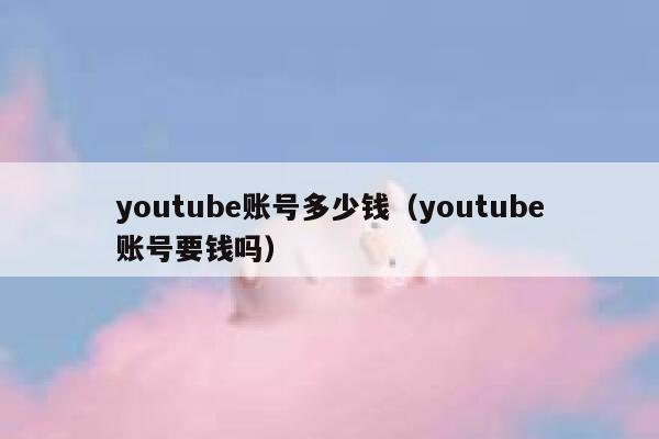 youtube账号多少钱（youtube账号要钱吗） 第1张