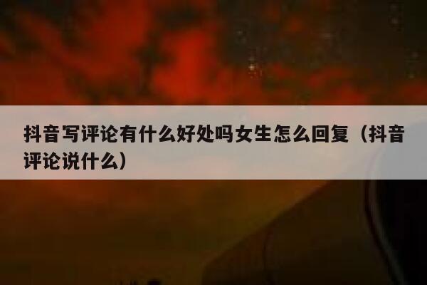 抖音写评论有什么好处吗女生怎么回复（抖音评论说什么） 第1张