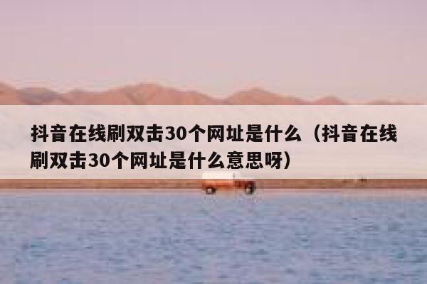 抖音在线刷双击30个网址是什么（抖音在线刷双击30个网址是什么意思呀） 第1张