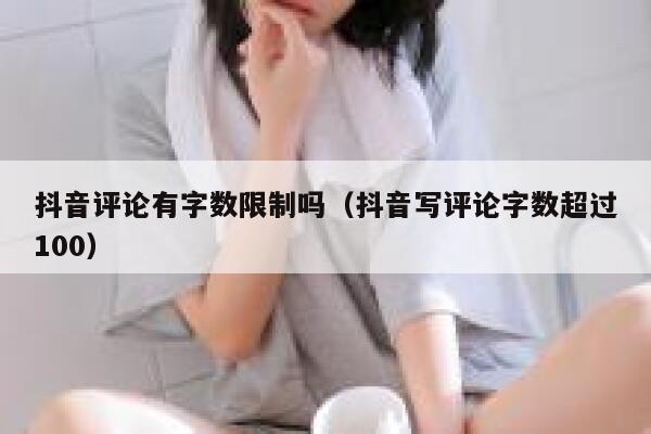 抖音评论有字数限制吗（抖音写评论字数超过100） 第1张