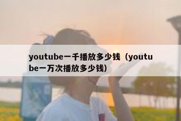 youtube一千播放多少钱（youtube一万次播放多少钱） 第1张