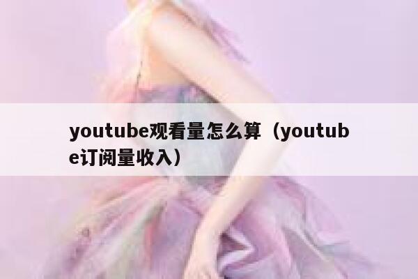 youtube观看量怎么算（youtube订阅量收入） 第1张