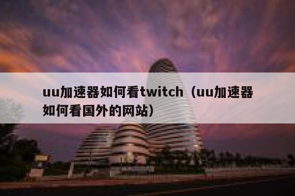 uu加速器如何看twitch（uu加速器如何看国外的网站） 第1张