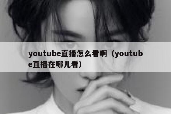 youtube直播怎么看啊（youtube直播在哪儿看） 第1张