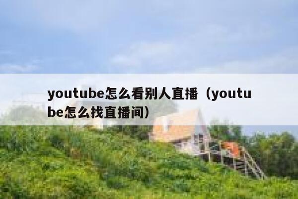 youtube怎么看别人直播（youtube怎么找直播间） 第1张