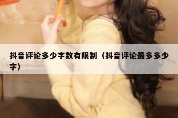 抖音评论多少字数有限制（抖音评论最多多少字） 第1张