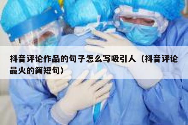 抖音评论作品的句子怎么写吸引人（抖音评论最火的简短句） 第1张