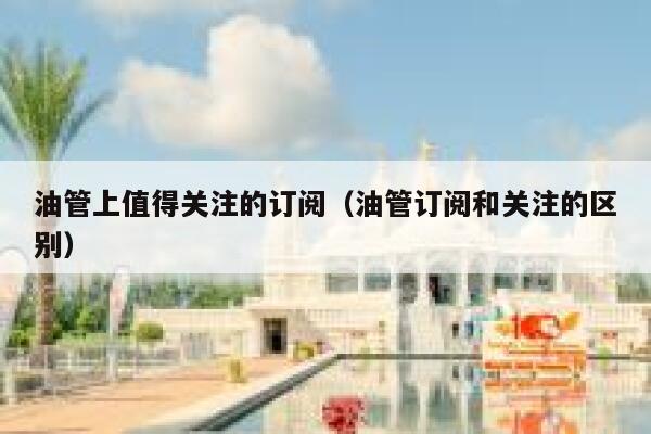 油管上值得关注的订阅（油管订阅和关注的区别） 第1张