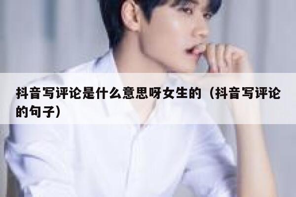 抖音写评论是什么意思呀女生的（抖音写评论的句子） 第1张