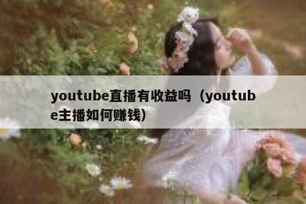 youtube直播有收益吗（youtube主播如何赚钱） 第1张
