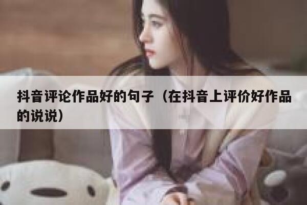 抖音评论作品好的句子（在抖音上评价好作品的说说） 第1张