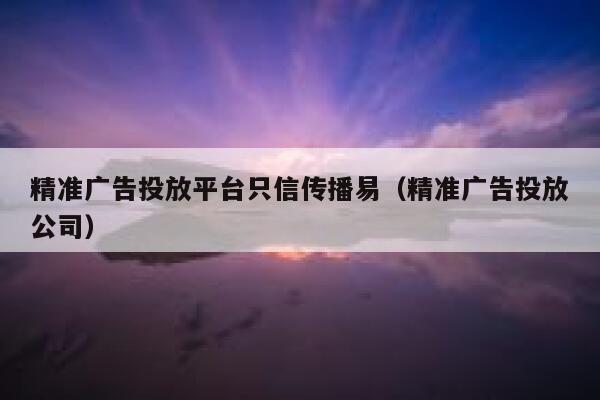 精准广告投放平台只信传播易（精准广告投放公司） 第1张