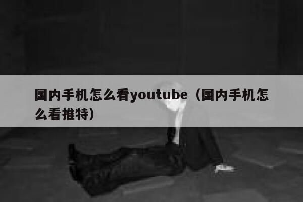 国内手机怎么看youtube（国内手机怎么看推特） 第1张