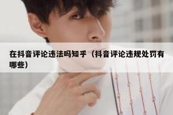 在抖音评论违法吗知乎（抖音评论违规处罚有哪些） 第1张