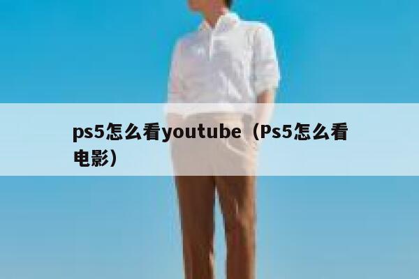 ps5怎么看youtube（Ps5怎么看电影） 第1张