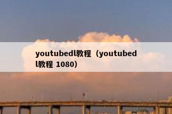 youtubedl教程（youtubedl教程 1080） 第1张