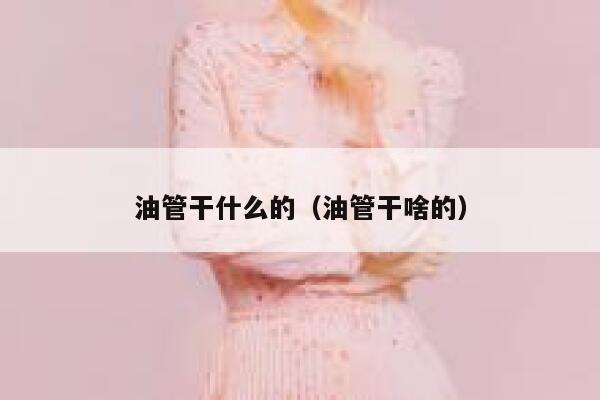 油管干什么的（油管干啥的） 第1张