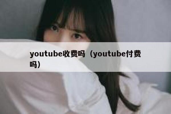 youtube收费吗（youtube付费吗） 第1张
