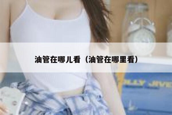 油管在哪儿看（油管在哪里看） 第1张